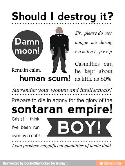 Should I destroy it?
Sir, please do not
Damn noogle me
during
moon! combat prep
Casualties can
Remain calm, be kept about
human scum! as little as 80%
Prepare to die in agony for the glory of the
sontaran empire!
Crisis!
I
think
II
over by a cab!
Ican of lactic fluid.