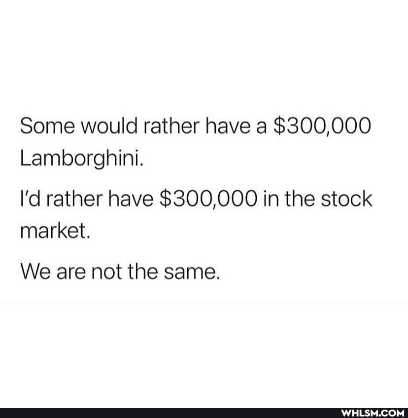 Some would rather have a $300,000
Lamborghini.
I'd rather have $300,000 in the stock market.
We are not the same.