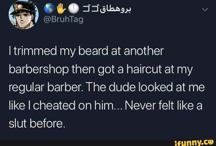 Itrimmed my beard at another
barbershop then got a haircut at my
regular barber. The dude looked at me
like I cheated on him... Never felt like a
slut before.