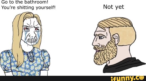 Go to the bathroom! You're shitting yourself! Not yet - iFunny