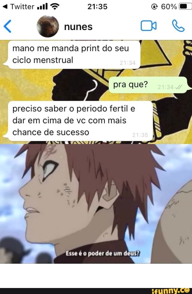 60%
Twitter
nunes
mano me manda print do seu ciclo menstrual
pra que?
preciso saber o periodo fertil e dar em cima de vc com mais chance de sucesso
Esse é poder de um deus?
