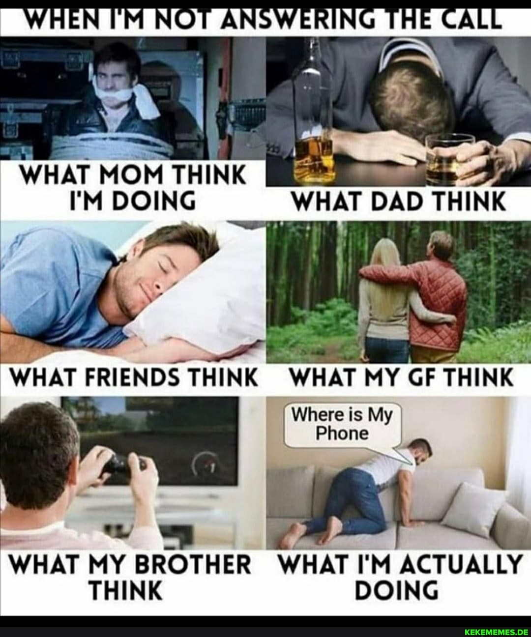 VA/ LIE MNO) ANIC
WHAT MOM THINK
''M DOING
WHAT DAD THINK
WHAT FRIENDS THINK WHAT MY GF THINK
& '
WHAT MY BROTHER WHAT I'M ACTUALLY
Where is My I Phone
THINK DOING