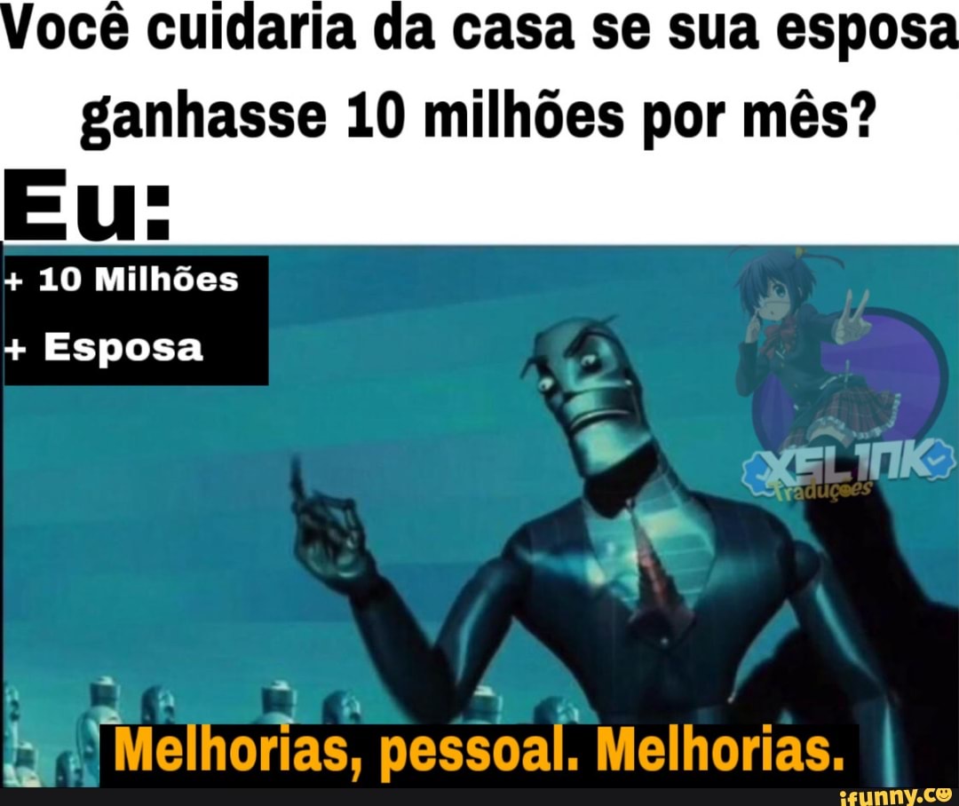 ocê cuidaria da casa se sua esposa
ganhasse 10 milhões por mês?
ER Melhorias, pessoal. Melhorias.