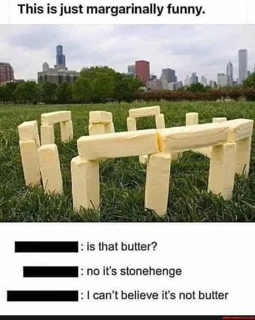 This is just margarinally funny.
is that butter?
Stonehenge
I can't believe it's not butter