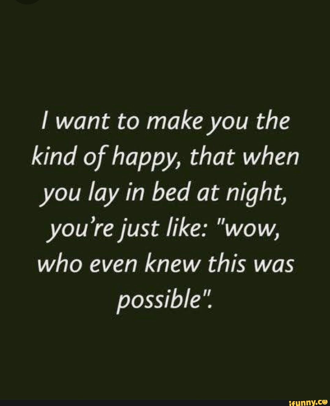 I want to make you the kind of happy, that when you lay in bed at night, you’rejust like "wow