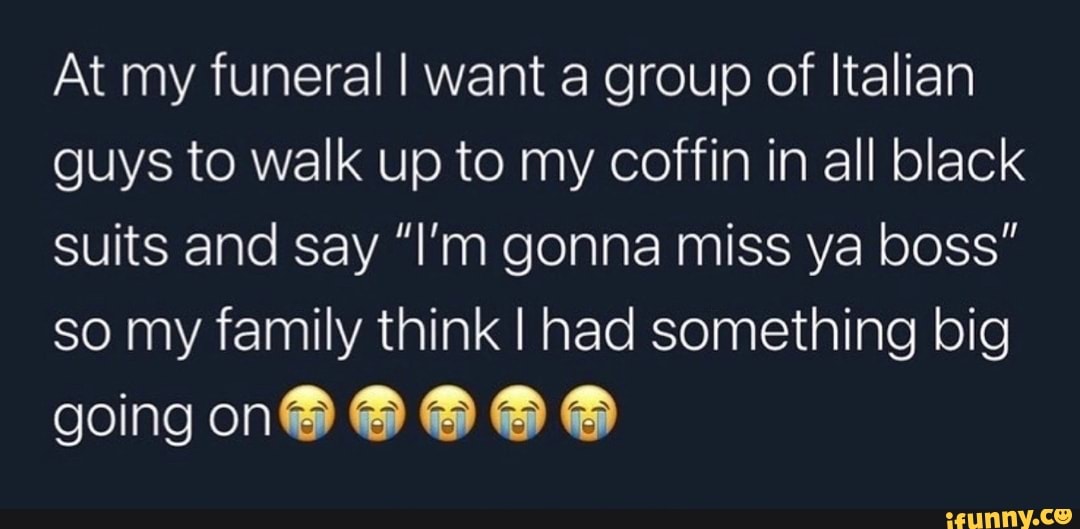 At my funeral I want a group of Italian guys to walk up to my coffin in all black suits and say