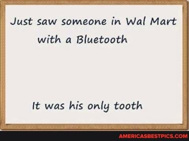 Just saw someone in Wal Mart with a Bluetooth
It was his only tooth