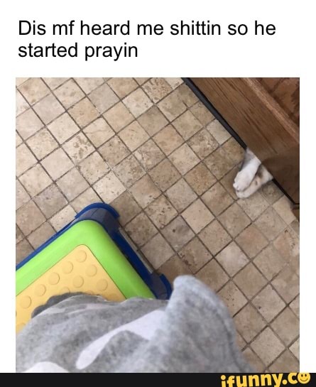 Dis mf heard me shittin so he
started prayin