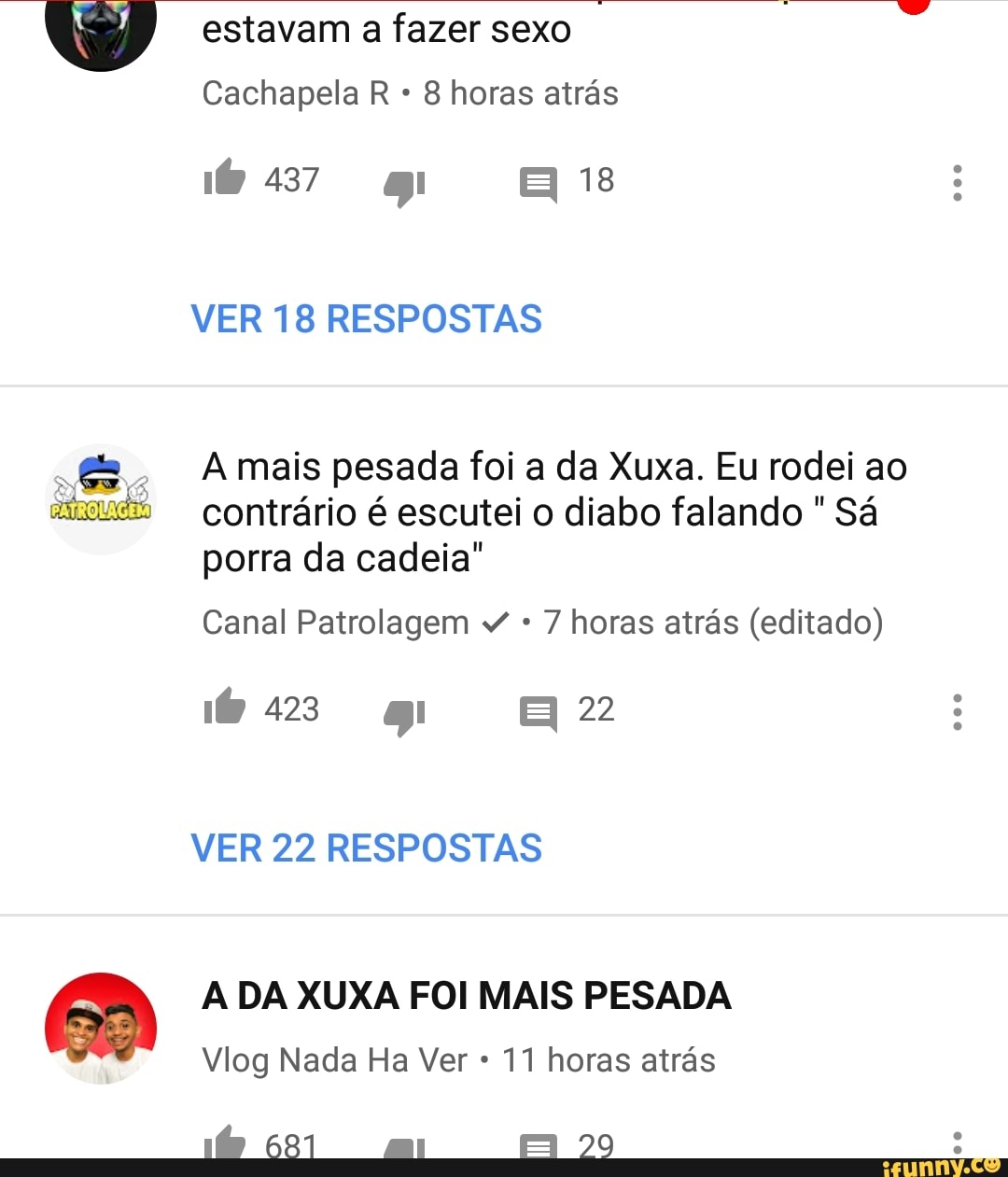 estavam a fazer sexo
Cachapela R 8 horas atrás
A mais pesada foi a da Xuxa. Eu rodei ao
contrário é escutei o diabo falando Sá
porra da cadeia"
Canal Patrolagem *
7 horas atrás (editado)
6:42 HZ