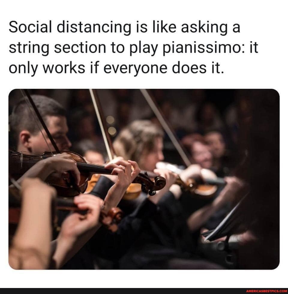 Social distancing is like asking a string section to play pianissimo: it only works if everyone does it.