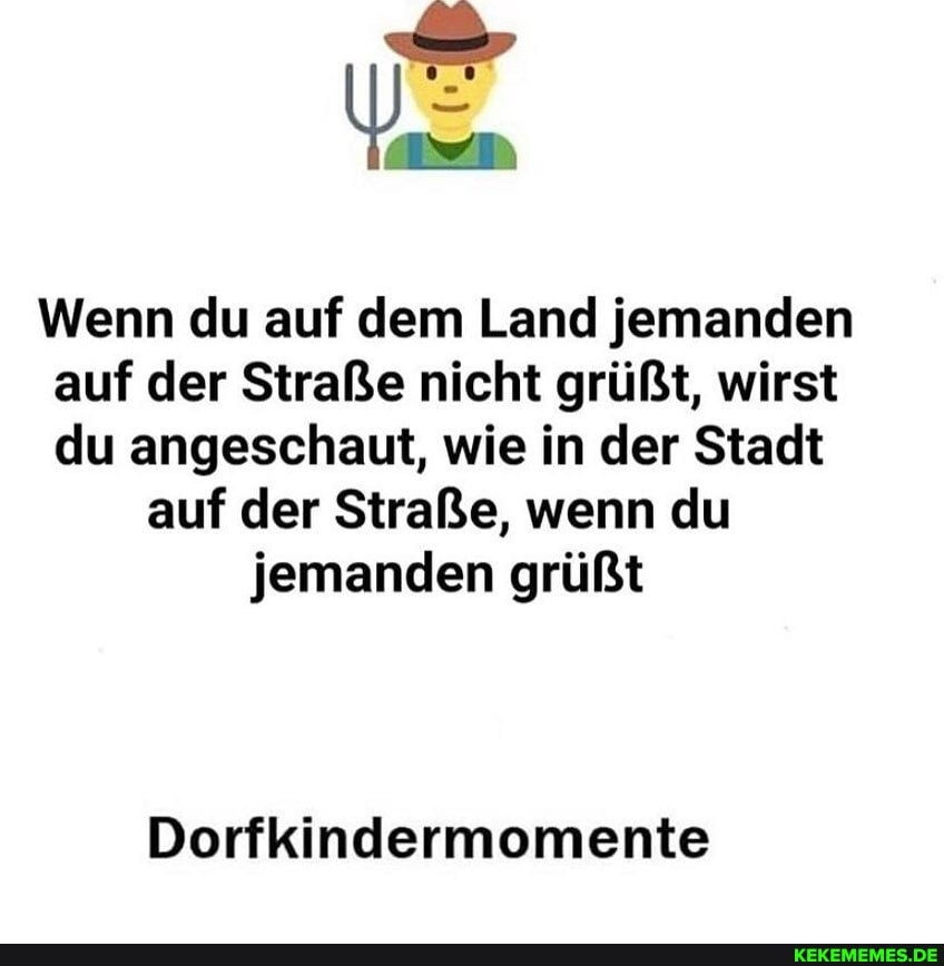 Wenn du auf dem Land jemanden auf der Straße nicht grüßt, wirst du angeschaut, wie in der Stadt
auf der Straße, wenn du jemanden grüßt
Dorfkindermomente
