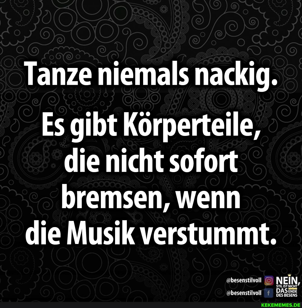 Tanze niemals nackig.
Es gibt Körperteile, die nicht sofort bremsen, wenn
die Musik verstummt.
hesenstilvoll NEIN,
'ebesenstilvoll DAS: