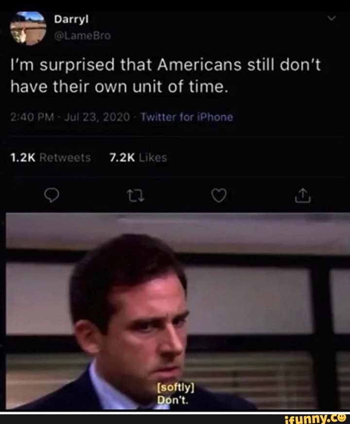 I'm surprised that Americans still don't have their own unit of time.
PM Jul 23, 2020 Twitter for iPhone
t gg