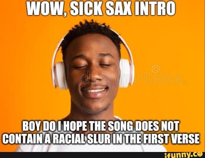 WOW, SICK SAX INTRO
BOY DO HOPE THE SONG DOES NOT CONTAIN A RACIAL SLUB IN THE FIRST VERSE