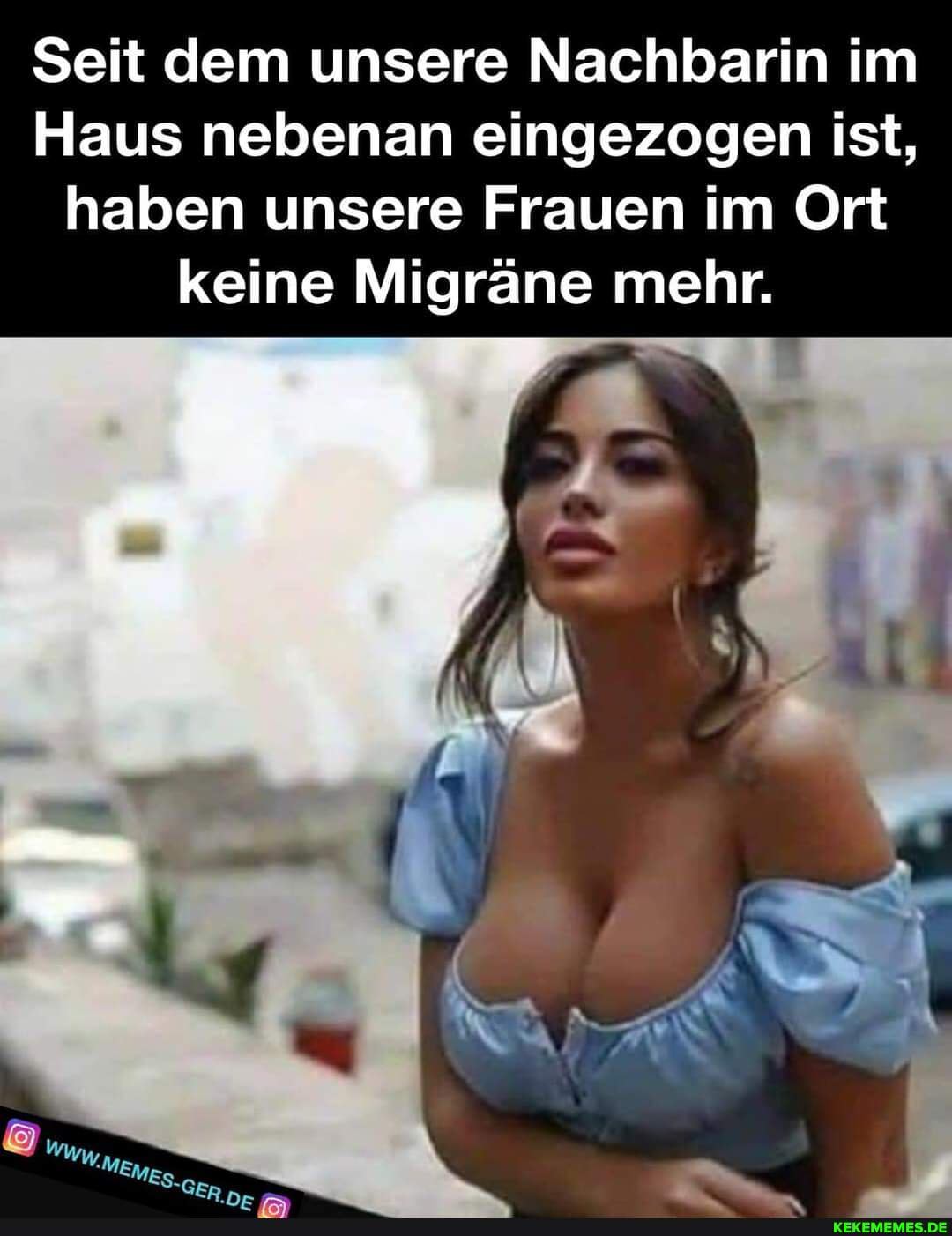 Seit dem unsere Nachbarin im Haus nebenan eingezogen ist, haben unsere  Frauen im Ort keine Migräne mehr. - Keke