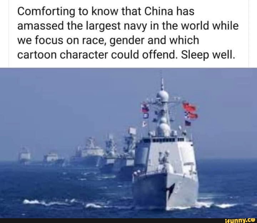 Comforting to know that China has amassed the largest navy in the world while we focus on race, gender and which cartoon character could offend. Sleep well.
