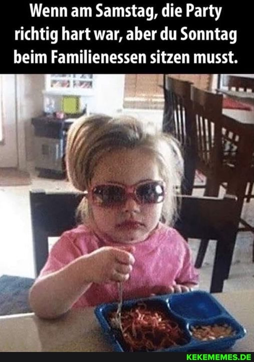 Wenn am Samstag, die Party richtig hart war, aber du Sonntag beim Familienessen sitzen musst.
