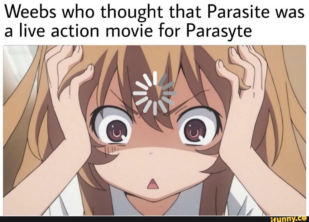 Weebs who thought that Parasite was live action movie tor Parasyte
IS