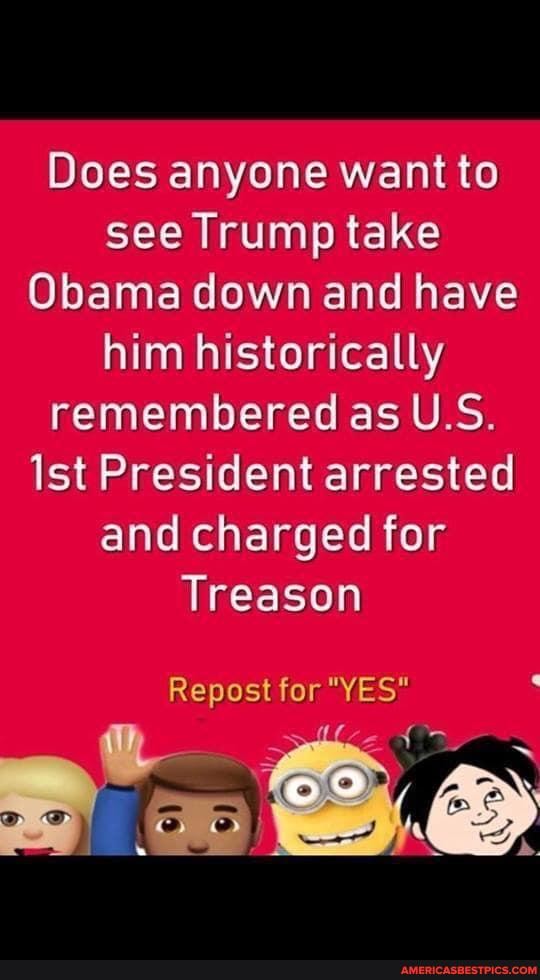 Does anyone want to see Trump take
Obama down and have him historically remembered as U.S.
Ist President arrested and charged for
Treason
Repost for "YES"