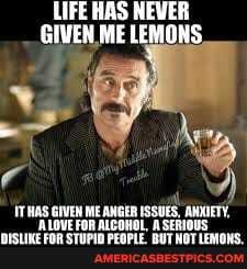 LIFE HAS NEWER GIVEN ME LEMONS,
TT HAS GIVEN ME ANGER ISSUES, ANXIETY,
