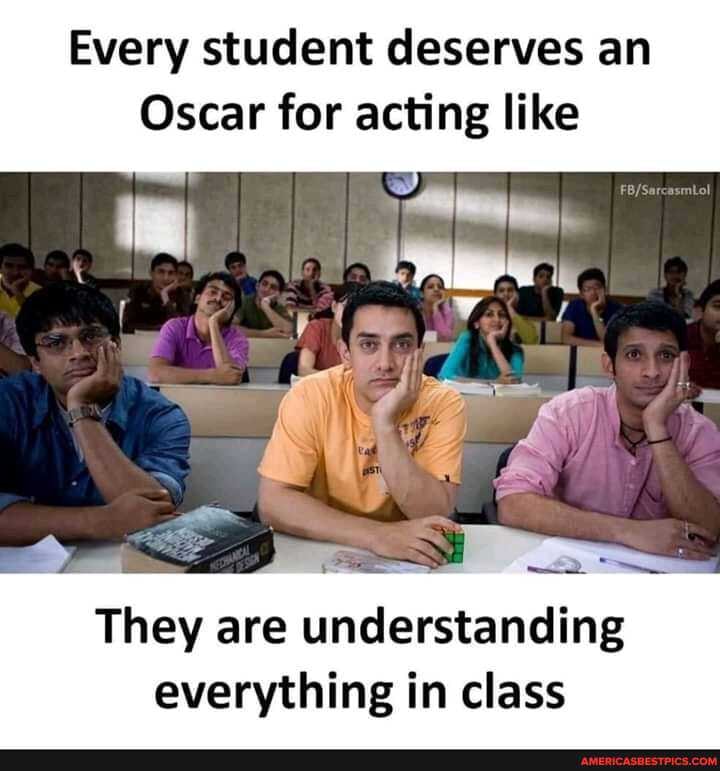 Every student deserves an
Oscar for acting like
They are understanding everything in class