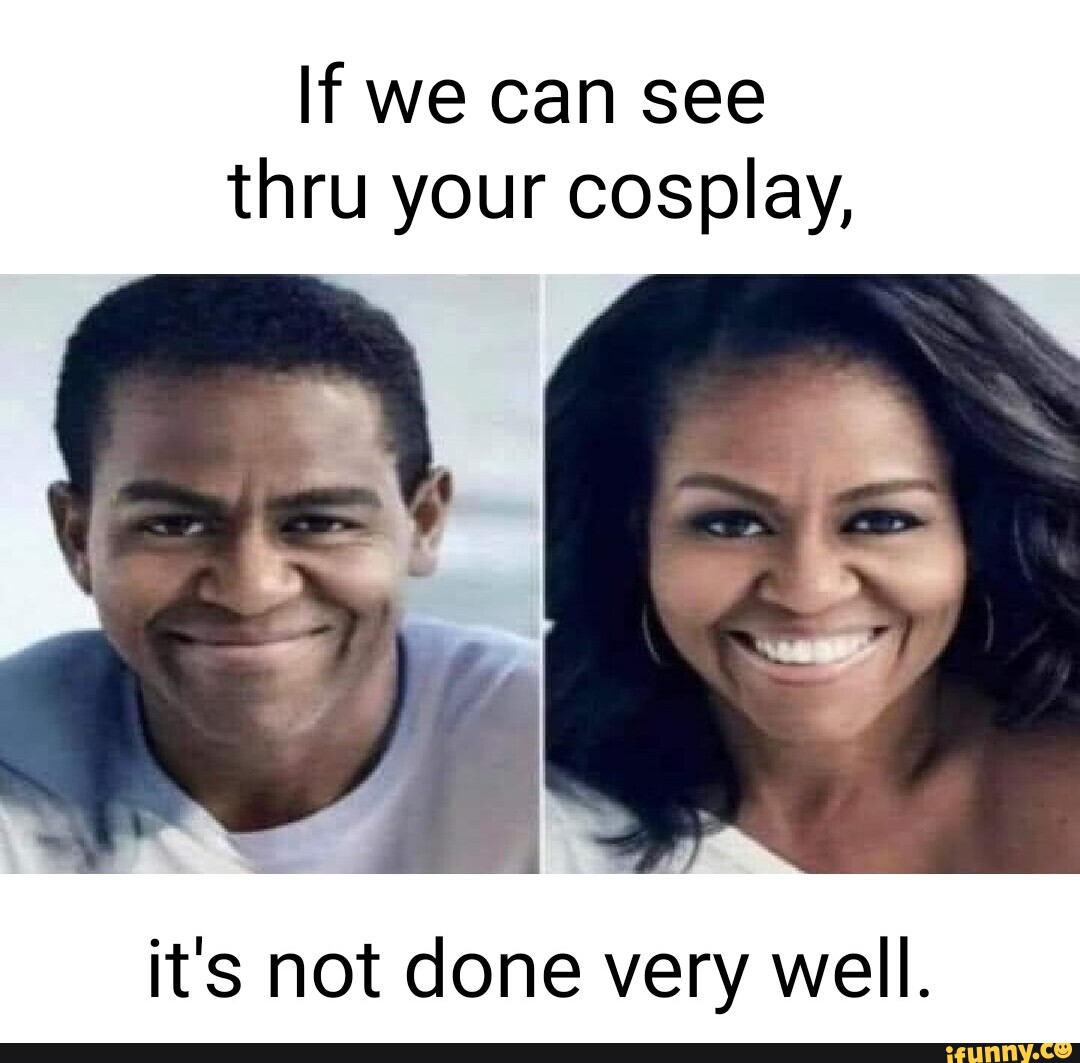 If we can see thru your cosplay it s not done very well. iFunny