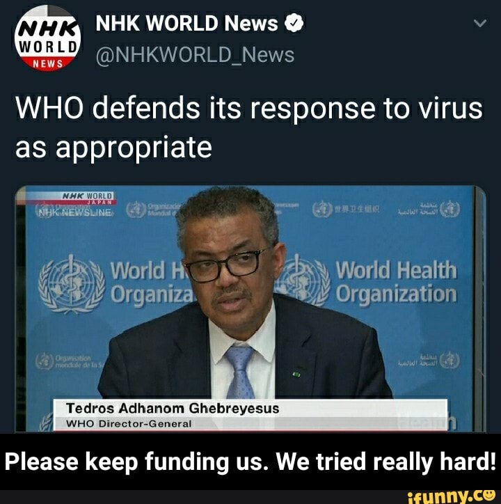 rs NHK WORLD News MY
@NHKWORLD_News
WHO defends its response to virus
as appropriate
(2) Y Organiza
Organization
Dubai ie toh koi kau i
Please keep funding us. We tried really hard! - Please keep funding us. We tried really hard!
