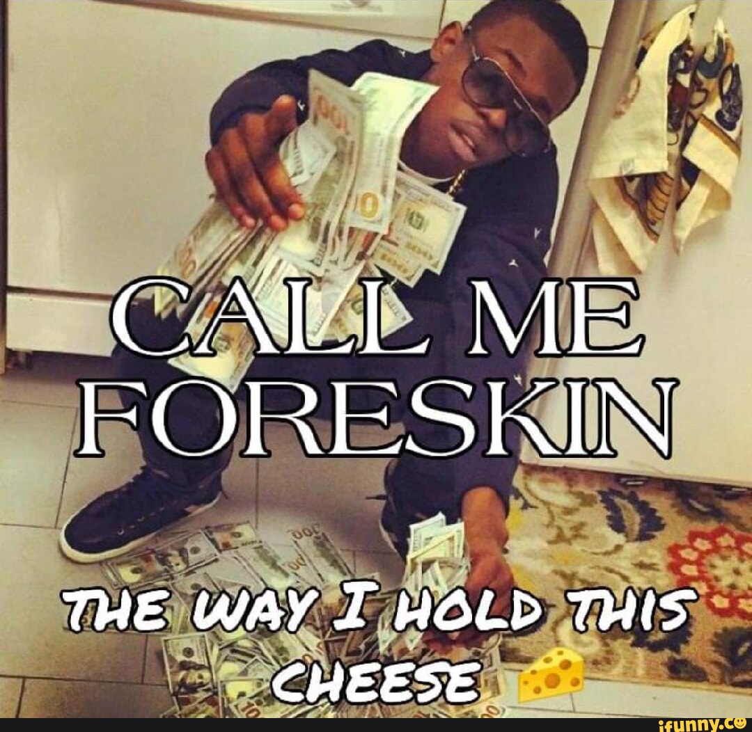 CALL ME FORESKIN ff THE WAY I HOLD THIS CHEESE - iFunny