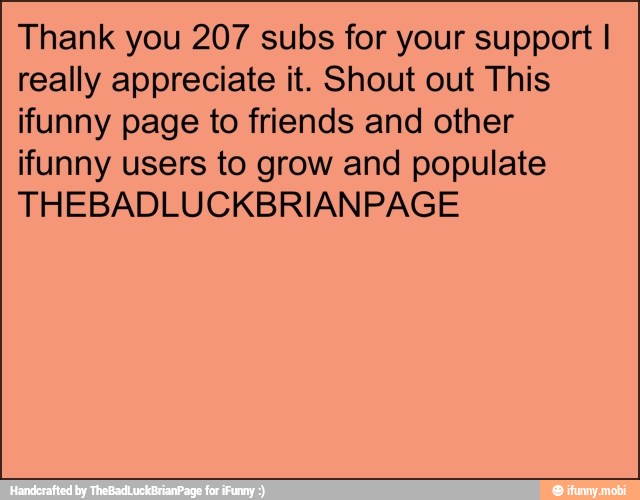 Thank you 207 subs for your support I
really appreciate it. Shout out This
ifunny page to friends and other
ifunny users to grow and populate
THEBADLUCKBRIANPAGE