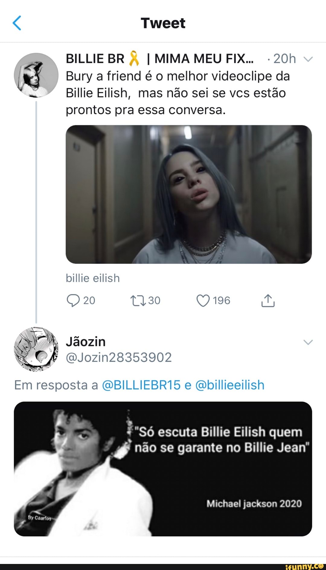 Tweet
BILLIE BR I MIMA MEU FIX...
Bury a friend é o melhor videoclipe da
Billie Eilish, mas não sei se vcs estão
prontos pra essa conversa.
bile eilish
20 ty30
Jãozin
(DJozin28353902
Em resposta a
*"Só escuta Billie Eilish quem não se garante no Billie Jean"
Michael jackson 2020