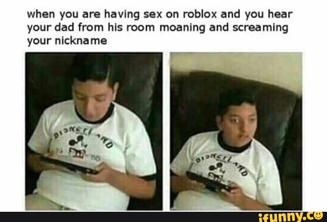 When You Are Having Sex On Roblox And You Hear Your Dad From His Room Meaning And Screamlng Your Nickname Ifunny - what is roblox nickname