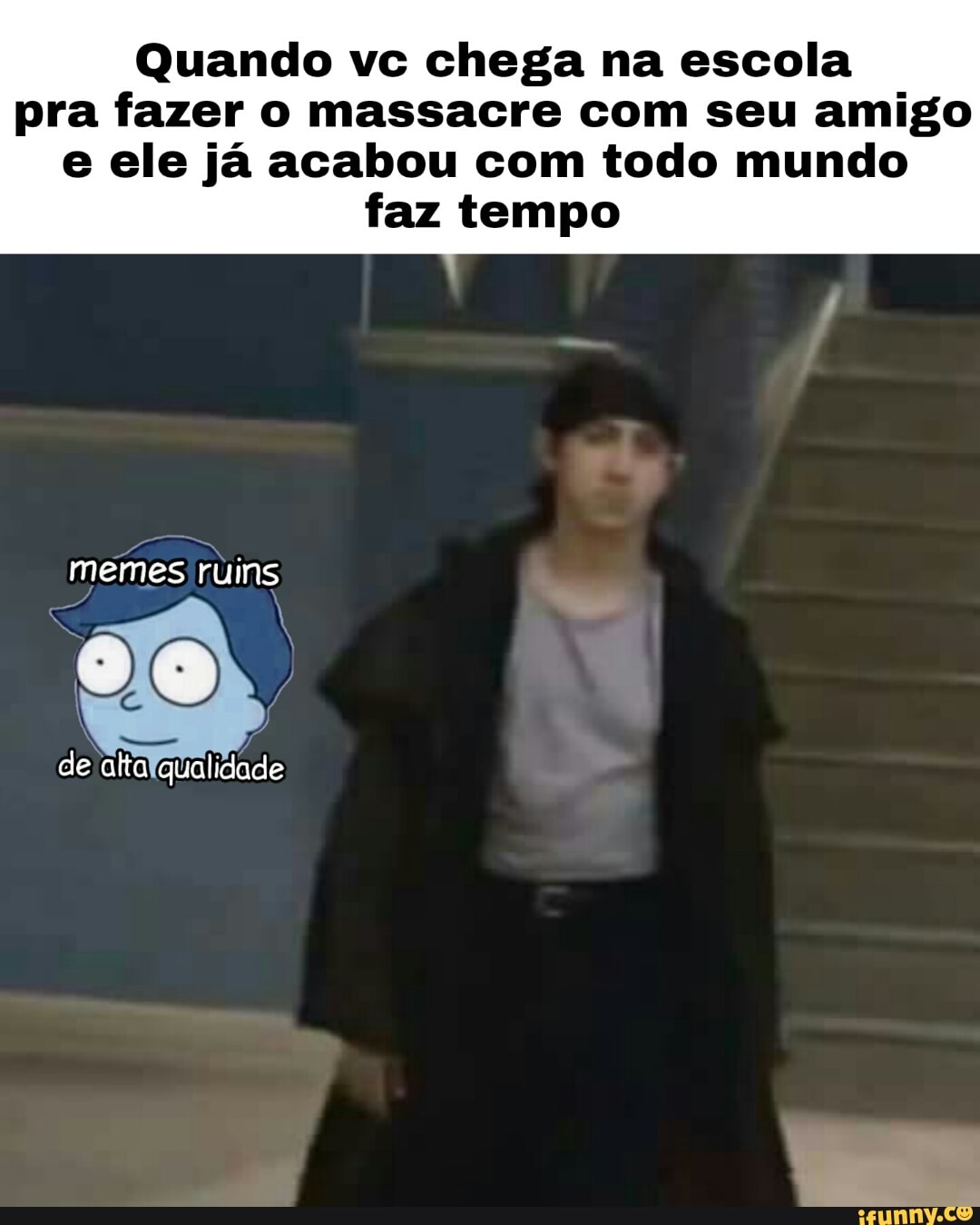 Quando vc chega na escola
pra fazer o massacre com seu amigo
e ele já acabou com todo mundo
faz tempo