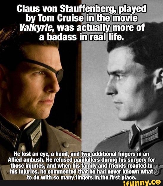 Claus von berg, played by Tom Cruise in the movie
Valkyrie, was actually more of a badass in real life.
He fost an aye, a hand, and two additional fingers in an
Allied ambush. Ha refused painkillers during his surgery for those injures, and when his family and irlends reactsd to his injuries, he commented that he had never known what to de with so many fingers in the first place.