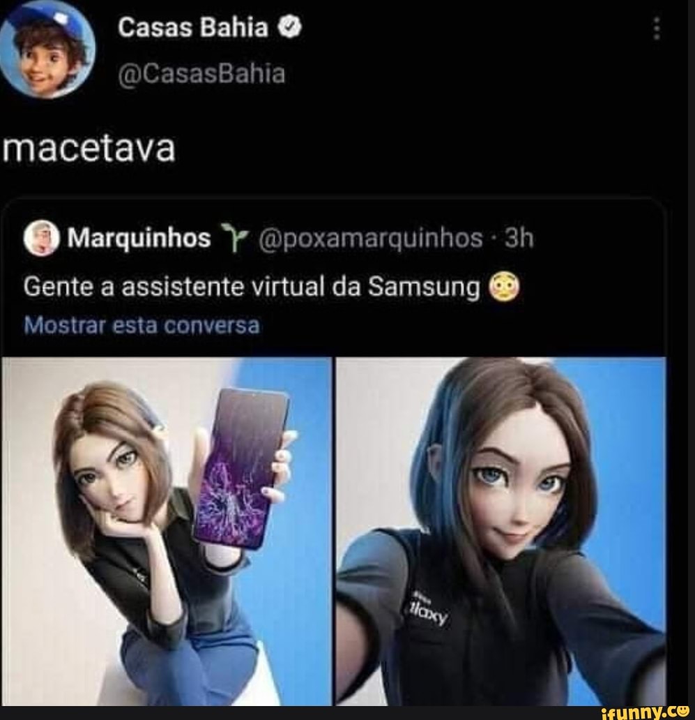 Casas Bahia
macetava
Marquinhos (Opoxamarquinhos -
Gente a assistente virtual da Samsung
Mostrar esta conversa