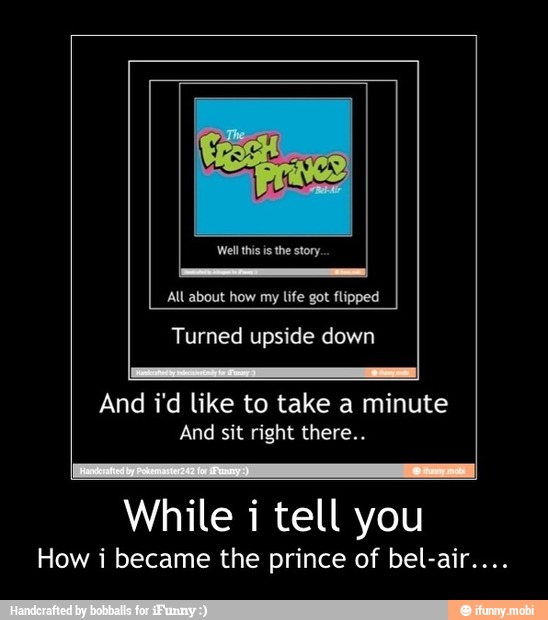 All about how my life got flipped
And i'd like to take a minute
While i tell you
How i became the prince of bel-air.... - While i tell you
How i became the prince of bel-air....