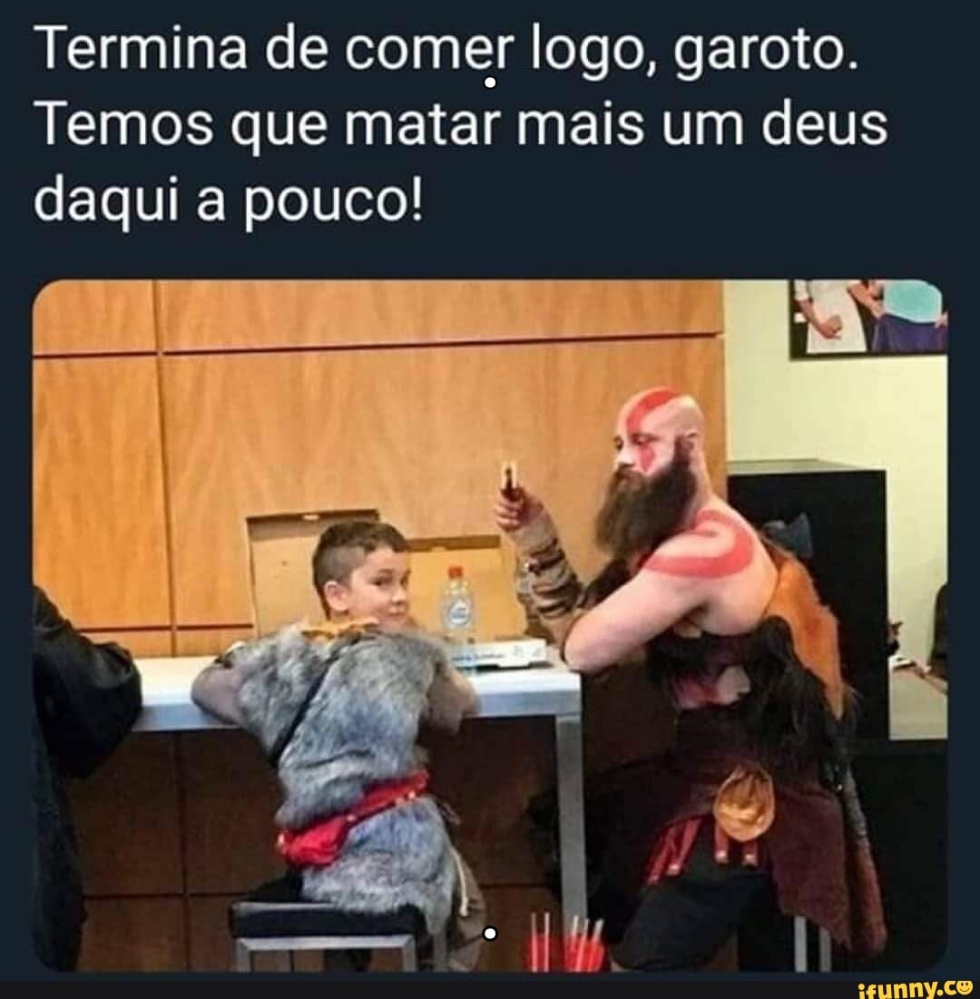 Termina de comer logo, garoto.
Temos que matar mais um deus daqui a pouco!