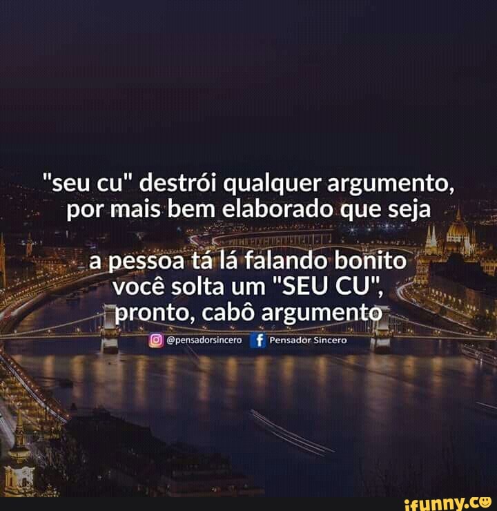 "seu cu" destrói qualquer argumento,
por mais bem elaborado que seja
-apessoa tálá falando bonito você solta um "SEU CU",