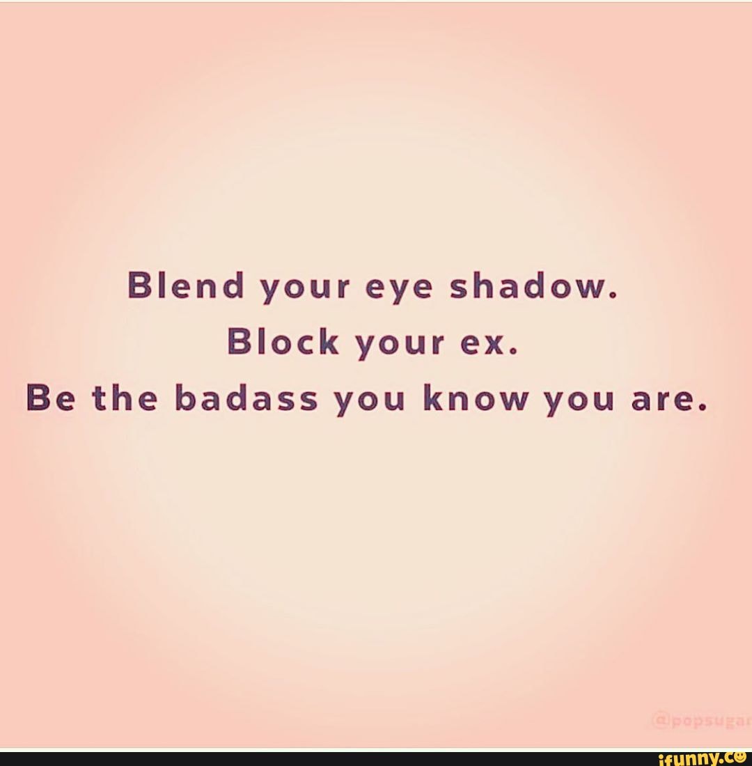 Blend your eye shadow.
Block your ex.
Be the badass you know you are.