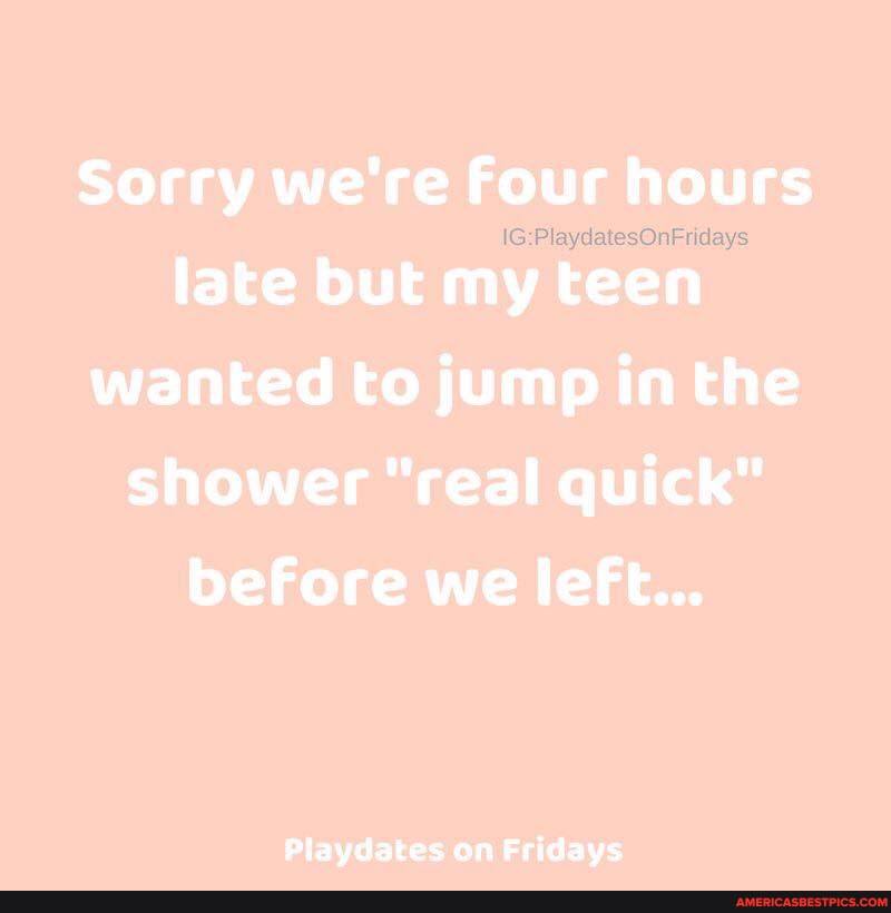 Sorry we're Four hou hours late but my teen wanted to jump in the shower "real quick" before we left...
Playdates on Fridays