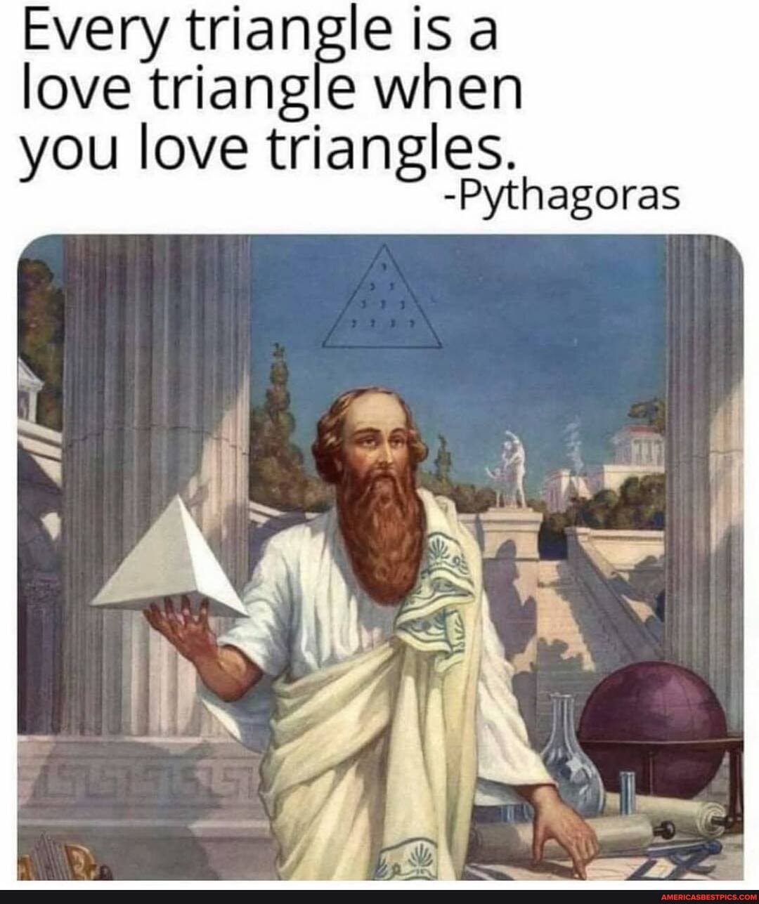 Every triangle is a love triangle when you love triangles.
-Pythagoras