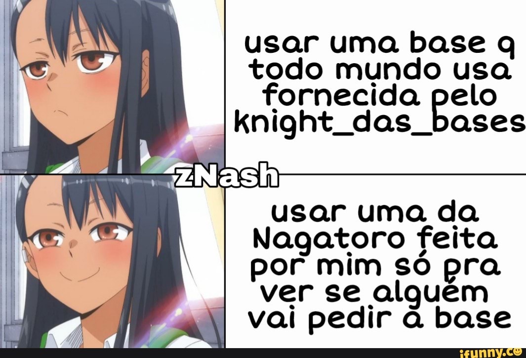 usar uma base q todo mundo usa fornecida pelo knight das I bases
usar uma da
Nagatoro feita por mim só pra ver se alguem vai pedir a base
