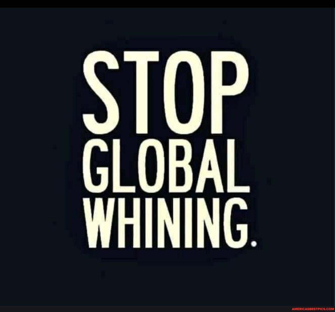 STOP
GLOBAL WHINING.