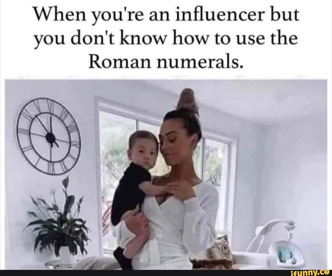 When you're an influencer but you don't know how to use the
Roman numerals.