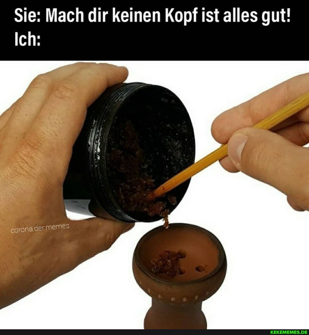Sie: Mach dir keinen Kopf ist alles gut!
Ich:
eorona.der.memeS