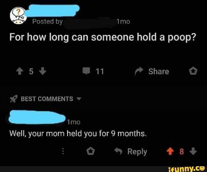 Posted by For how long can someone hold a poop? 11 Share BEST COMMENTS