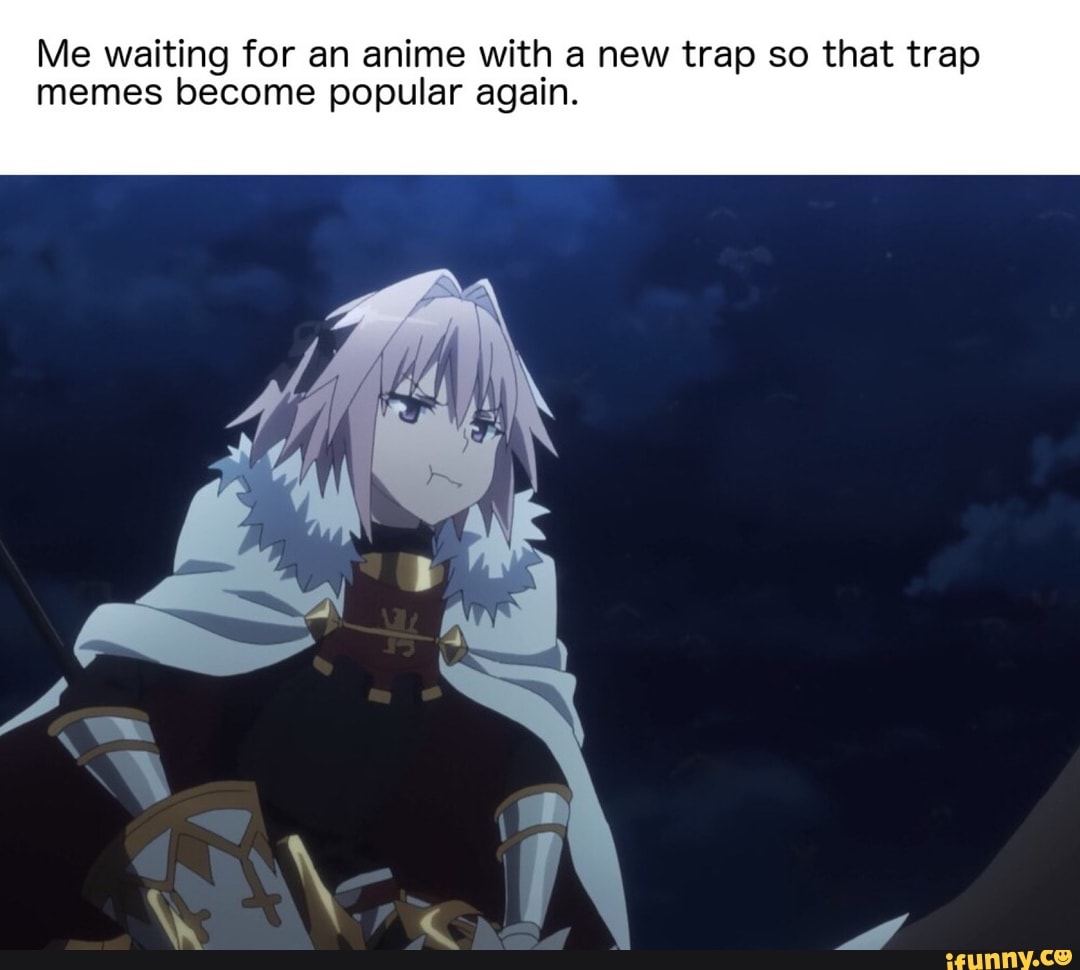 Me waiting for an anime with a new trap so that trap memes become popular  again. 
