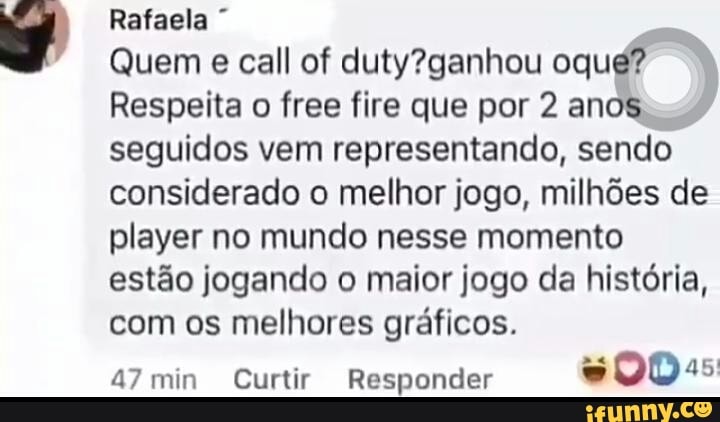 Rafaela E
Quem
e call of duty?ganhou oque? I
Respeita o free fire que por 2 anos"
seguidos vem representando, sendo
considerado o melhor jogo, milhões de
player no mundo nesse momento
estão jogando o maior jogo da história,
com os melhores gráficos.
47 min Curtir Responder