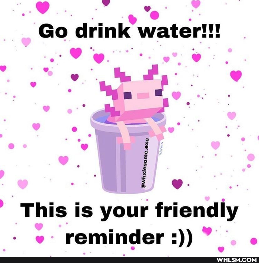 On?
Go drink water!!!
This is your friendly reminder