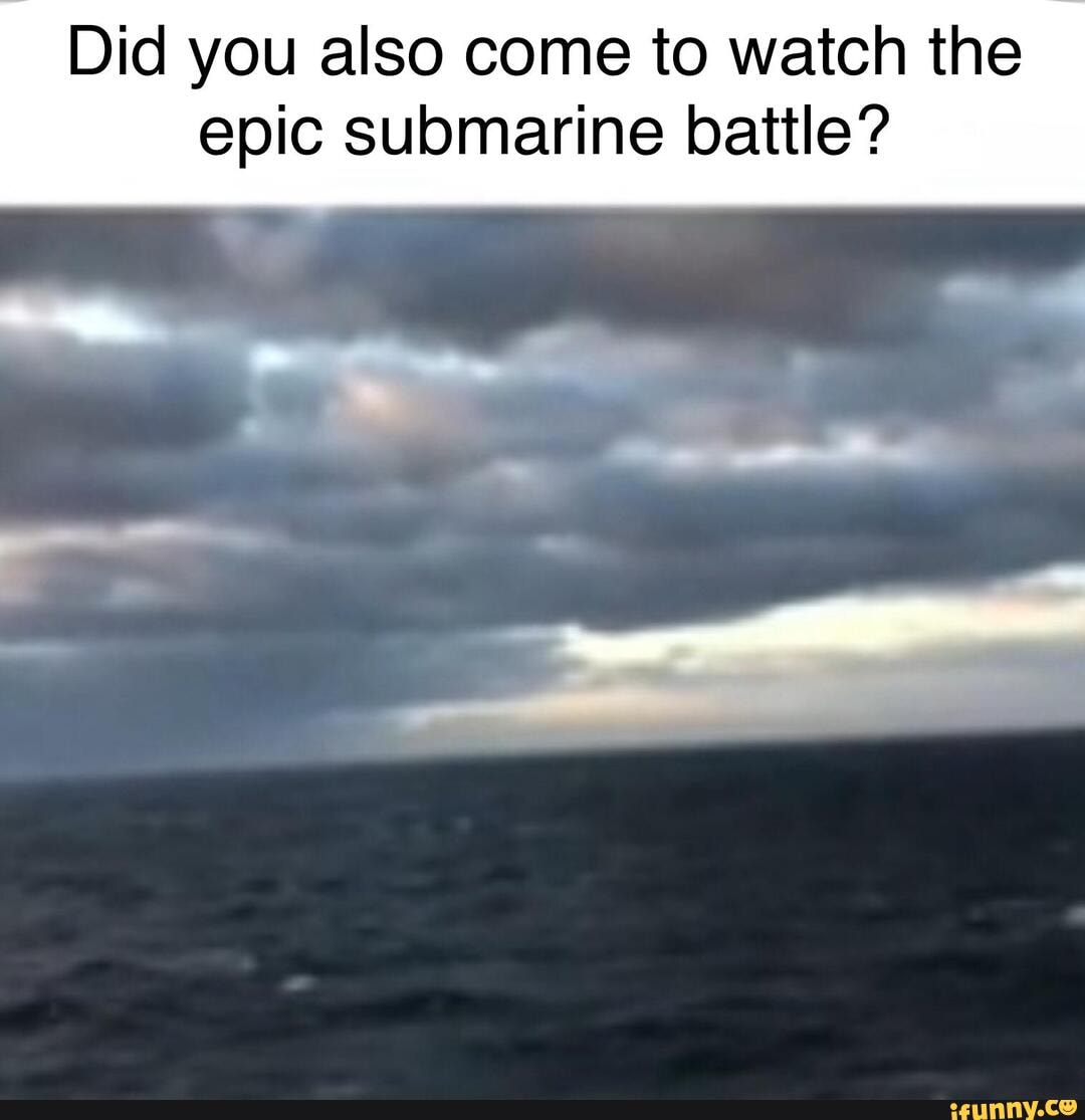 Did you also come to watch the epic submarine battle? - iFunny