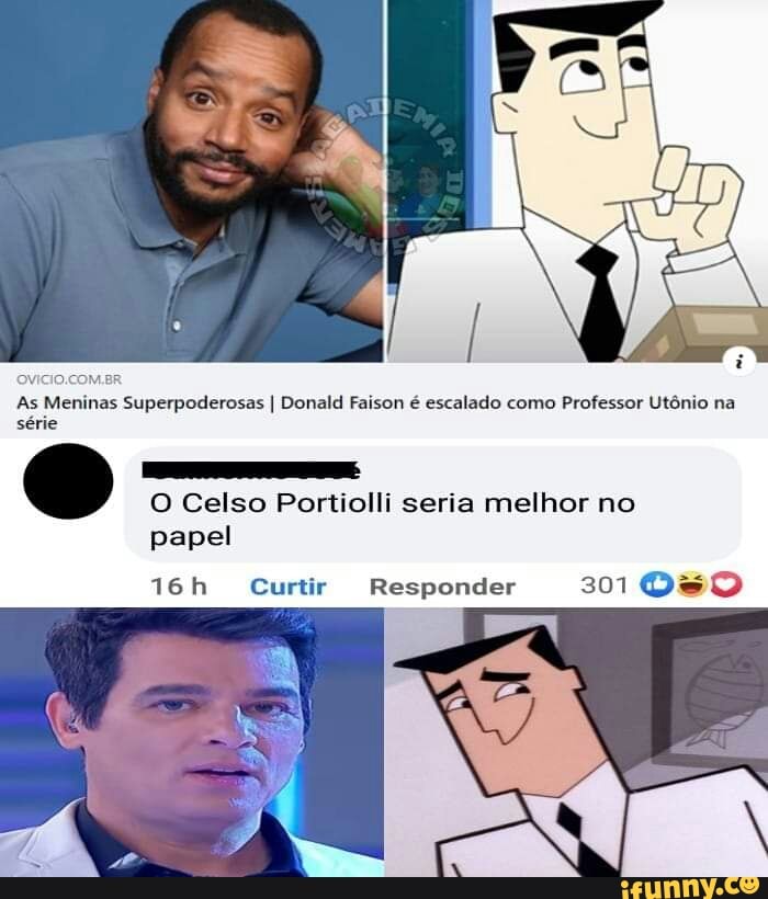 Br
As Meninas Superpoderosas I Donald Faison é escalado como Professor Utônio na série
O Celso Portiolli seria melhor no
papel
Curtir Responder 301 080